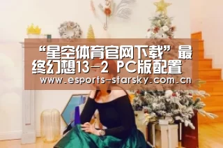 “星空体育官网下载”最终幻想13-2 PC版配置要求公布 亲民配置再续奇幻(图1) 星空体育app